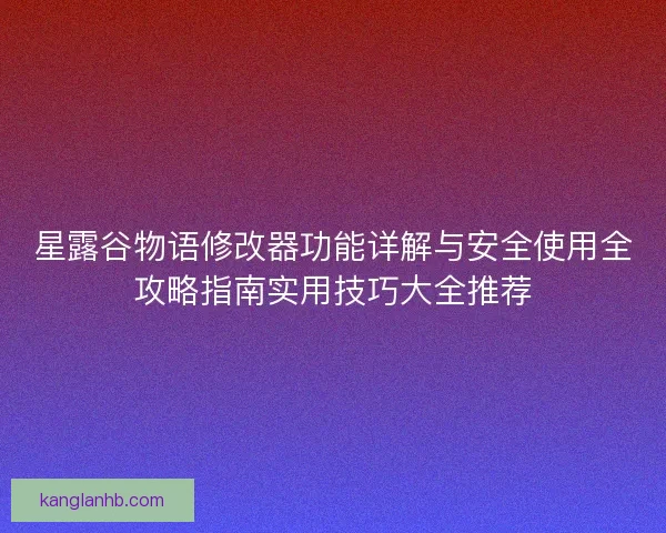 星露谷物语修改器功能详解与安全使用全攻略指南实用技巧大全推荐