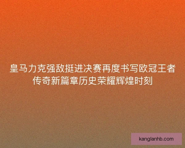 皇马力克强敌挺进决赛再度书写欧冠王者传奇新篇章历史荣耀辉煌时刻