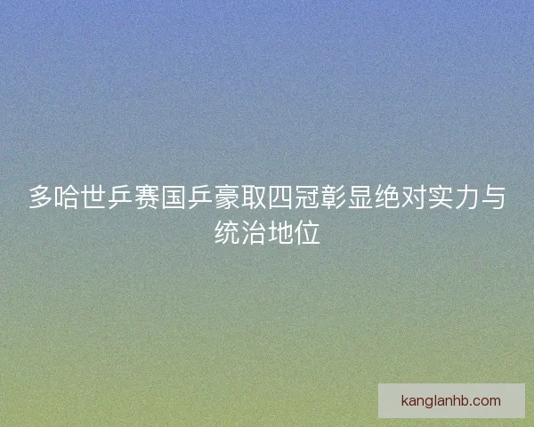 多哈世乒赛国乒豪取四冠彰显绝对实力与统治地位