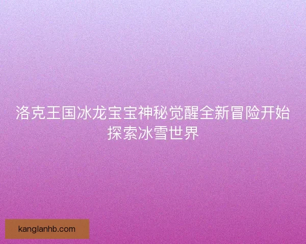洛克王国冰龙宝宝神秘觉醒全新冒险开始探索冰雪世界