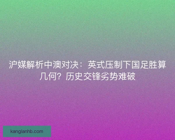 沪媒解析中澳对决：英式压制下国足胜算几何？历史交锋劣势难破