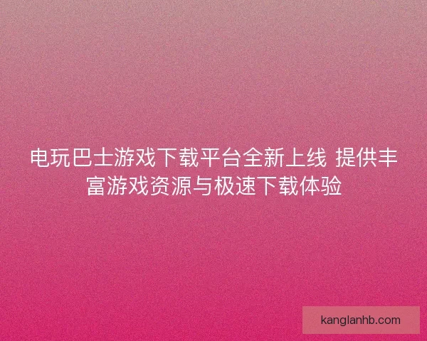 电玩巴士游戏下载平台全新上线 提供丰富游戏资源与极速下载体验