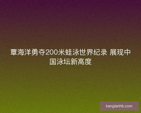覃海洋勇夺200米蛙泳世界纪录 展现中国泳坛新高度