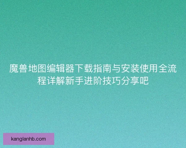 魔兽地图编辑器下载指南与安装使用全流程详解新手进阶技巧分享吧